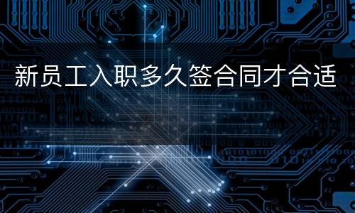 新员工入职多久签合同才合适