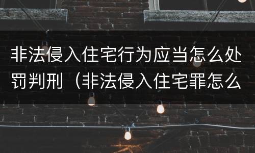 非法侵入住宅行为应当怎么处罚判刑（非法侵入住宅罪怎么处罚）