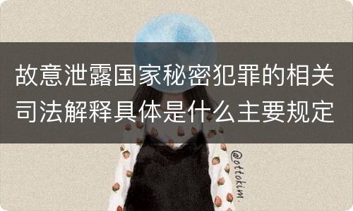 故意泄露国家秘密犯罪的相关司法解释具体是什么主要规定