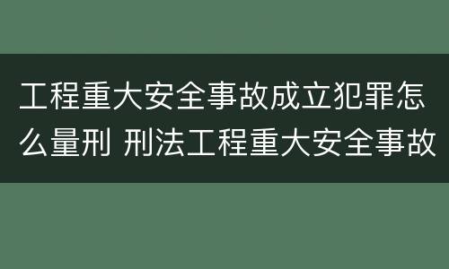 工程重大安全事故成立犯罪怎么量刑 刑法工程重大安全事故罪