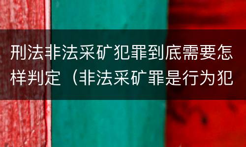 刑法非法采矿犯罪到底需要怎样判定（非法采矿罪是行为犯吗）