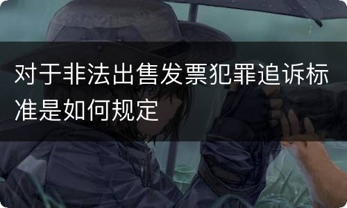 对于非法出售发票犯罪追诉标准是如何规定
