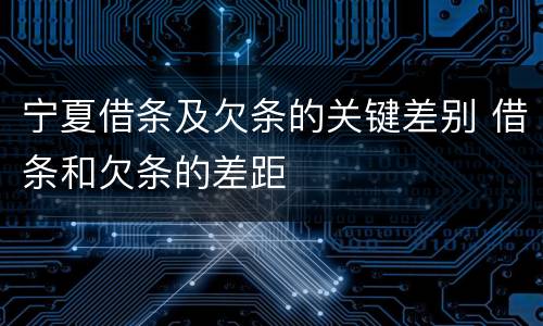 宁夏借条及欠条的关键差别 借条和欠条的差距