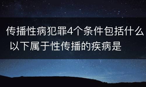 传播性病犯罪4个条件包括什么 以下属于性传播的疾病是