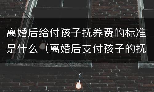 离婚后给付孩子抚养费的标准是什么（离婚后支付孩子的抚养费标准）
