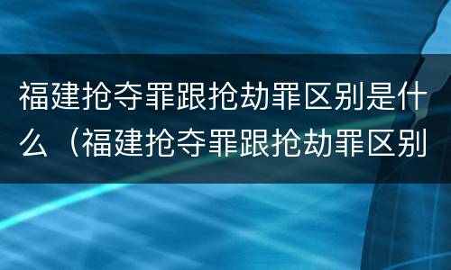 福建抢夺罪跟抢劫罪区别是什么（福建抢夺罪跟抢劫罪区别是什么案件）