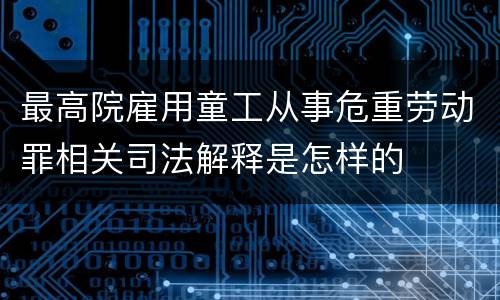最高院雇用童工从事危重劳动罪相关司法解释是怎样的