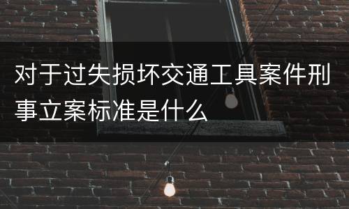 对于过失损坏交通工具案件刑事立案标准是什么