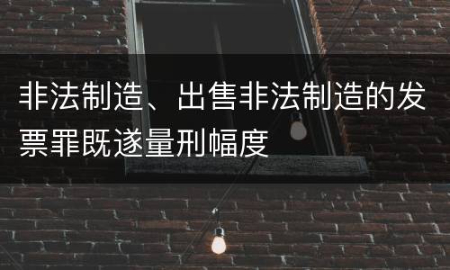 非法制造、出售非法制造的发票罪既遂量刑幅度