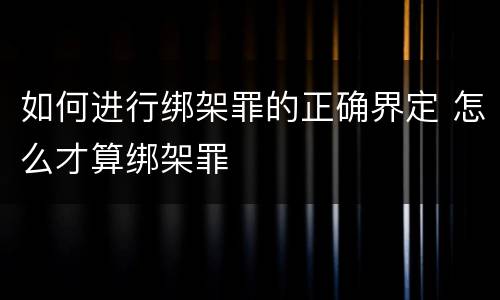 如何进行绑架罪的正确界定 怎么才算绑架罪