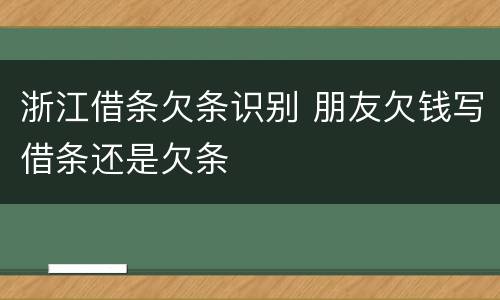 浙江借条欠条识别 朋友欠钱写借条还是欠条