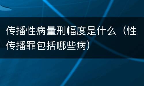 传播性病量刑幅度是什么（性传播罪包括哪些病）