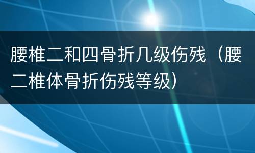 腰椎二和四骨折几级伤残（腰二椎体骨折伤残等级）