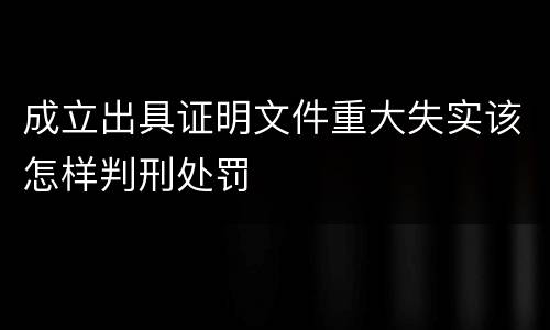 成立出具证明文件重大失实该怎样判刑处罚