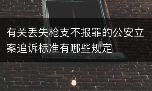 有关丢失枪支不报罪的公安立案追诉标准有哪些规定