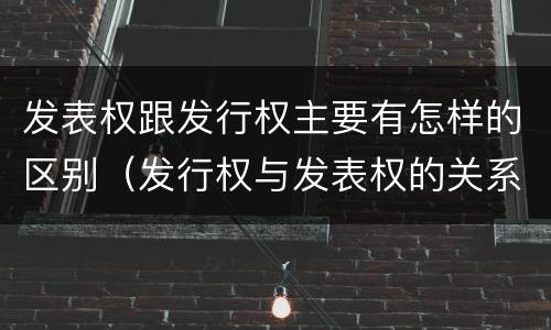 发表权跟发行权主要有怎样的区别（发行权与发表权的关系）