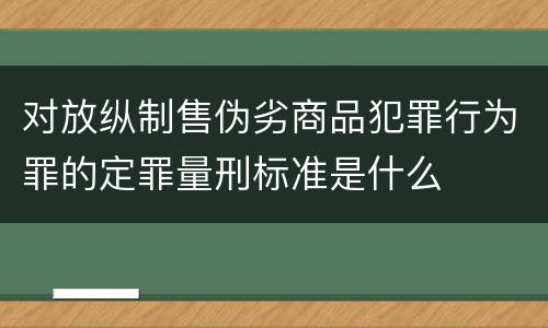 对放纵制售伪劣商品犯罪行为罪的定罪量刑标准是什么