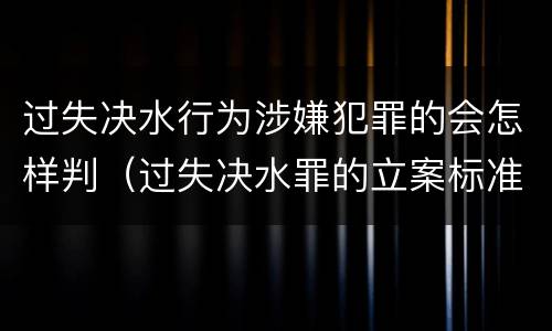 过失决水行为涉嫌犯罪的会怎样判（过失决水罪的立案标准）