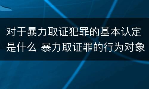 对于暴力取证犯罪的基本认定是什么 暴力取证罪的行为对象是