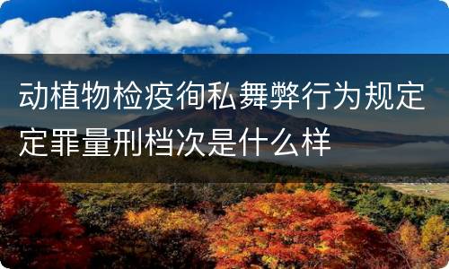 动植物检疫徇私舞弊行为规定定罪量刑档次是什么样