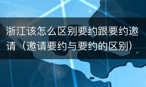 浙江该怎么区别要约跟要约邀请（邀请要约与要约的区别）