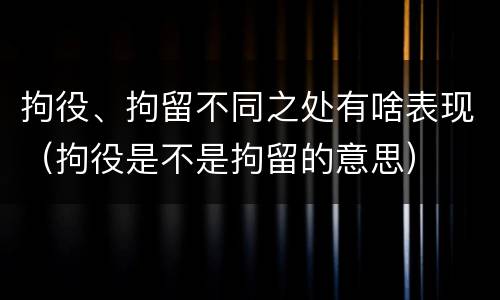 拘役、拘留不同之处有啥表现（拘役是不是拘留的意思）