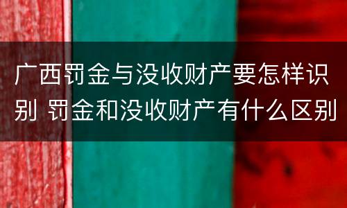 广西罚金与没收财产要怎样识别 罚金和没收财产有什么区别