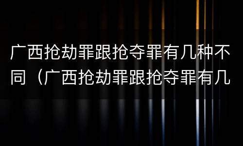 广西抢劫罪跟抢夺罪有几种不同（广西抢劫罪跟抢夺罪有几种不同处罚）