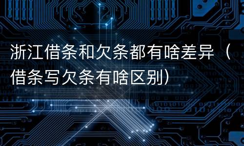 浙江借条和欠条都有啥差异（借条写欠条有啥区别）