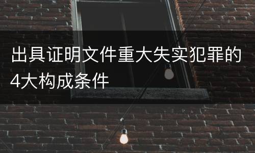 出具证明文件重大失实犯罪的4大构成条件