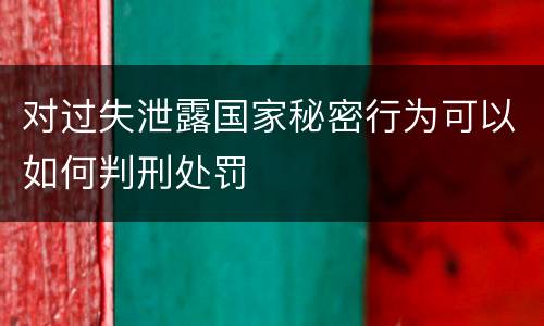 对过失泄露国家秘密行为可以如何判刑处罚