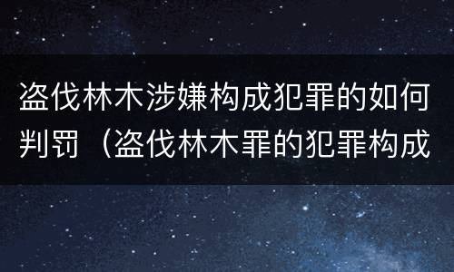 盗伐林木涉嫌构成犯罪的如何判罚（盗伐林木罪的犯罪构成）