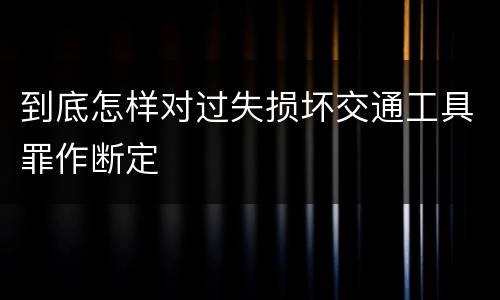 到底怎样对过失损坏交通工具罪作断定