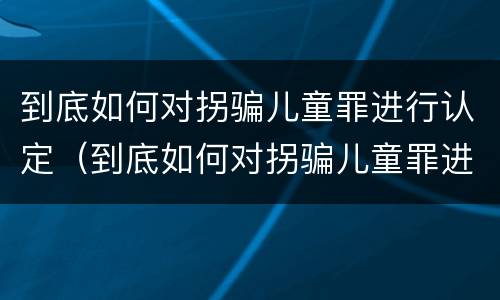 到底如何对拐骗儿童罪进行认定（到底如何对拐骗儿童罪进行认定呢）