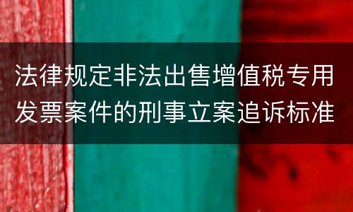 法律规定非法出售增值税专用发票案件的刑事立案追诉标准是多少
