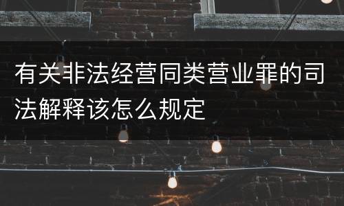 有关非法经营同类营业罪的司法解释该怎么规定