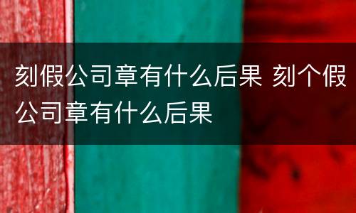 刻假公司章有什么后果 刻个假公司章有什么后果