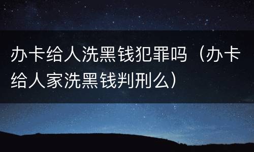 办卡给人洗黑钱犯罪吗（办卡给人家洗黑钱判刑么）