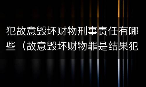 犯故意毁坏财物刑事责任有哪些（故意毁坏财物罪是结果犯还是行为犯）