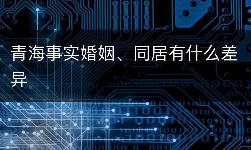 青海事实婚姻、同居有什么差异