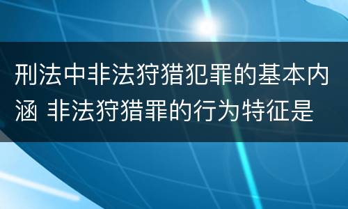 刑法中非法狩猎犯罪的基本内涵 非法狩猎罪的行为特征是
