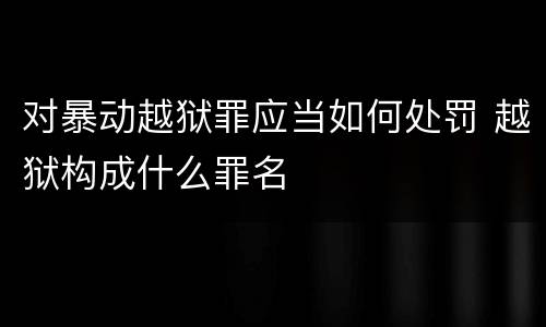 对暴动越狱罪应当如何处罚 越狱构成什么罪名