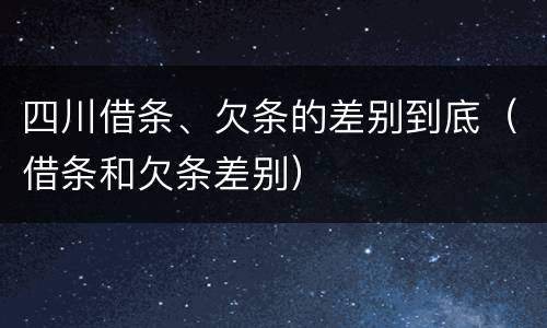 四川借条、欠条的差别到底（借条和欠条差别）