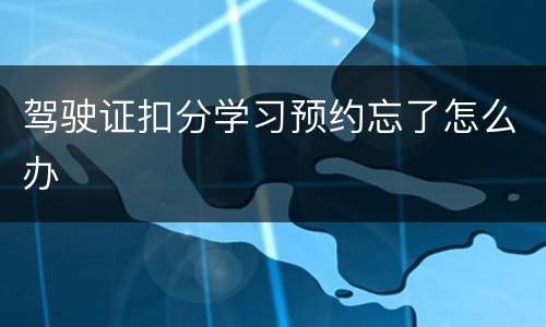 驾驶证扣分学习预约忘了怎么办