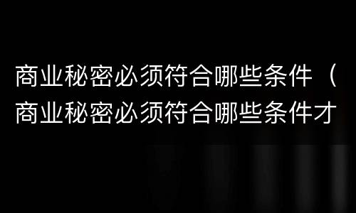 商业秘密必须符合哪些条件（商业秘密必须符合哪些条件才能使用）