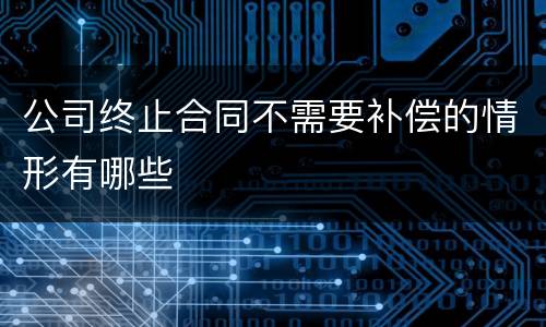 公司终止合同不需要补偿的情形有哪些