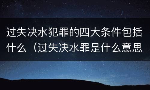 过失决水犯罪的四大条件包括什么（过失决水罪是什么意思）