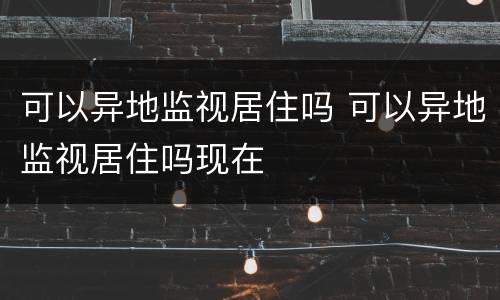 可以异地监视居住吗 可以异地监视居住吗现在