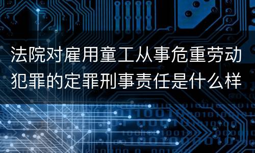 法院对雇用童工从事危重劳动犯罪的定罪刑事责任是什么样的