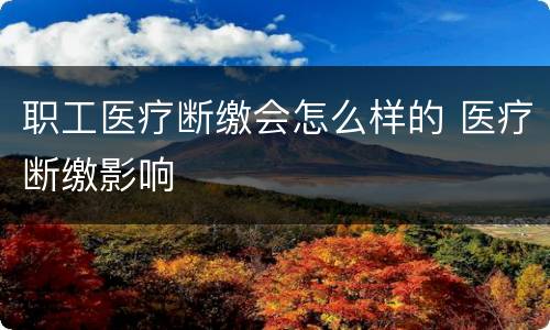 职工医疗断缴会怎么样的 医疗断缴影响